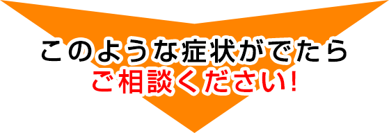 この様な症状がでたらご相談ください！