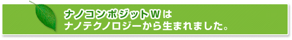 ナノコンポジットWはナノテクノロジーから生まれました。